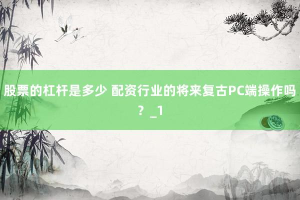 股票的杠杆是多少 配资行业的将来复古PC端操作吗？_1