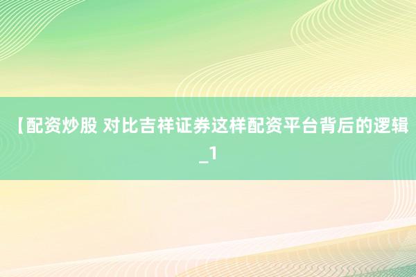 【配资炒股 对比吉祥证券这样配资平台背后的逻辑_1