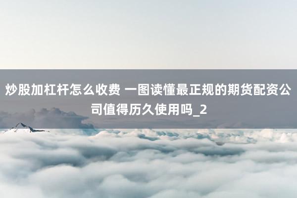 炒股加杠杆怎么收费 一图读懂最正规的期货配资公司值得历久使用吗_2