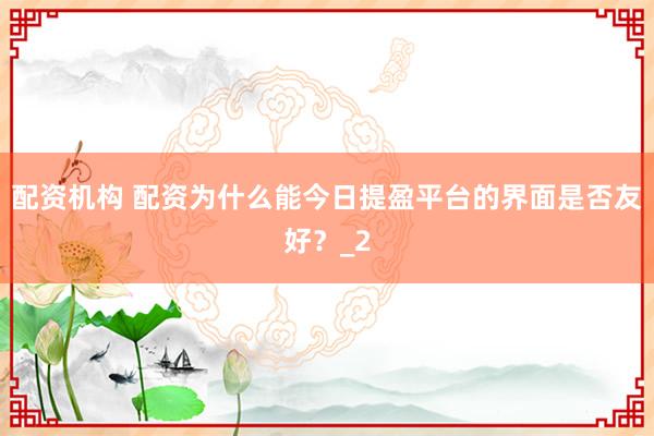 配资机构 配资为什么能今日提盈平台的界面是否友好？_2