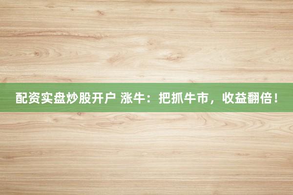 配资实盘炒股开户 涨牛：把抓牛市，收益翻倍！
