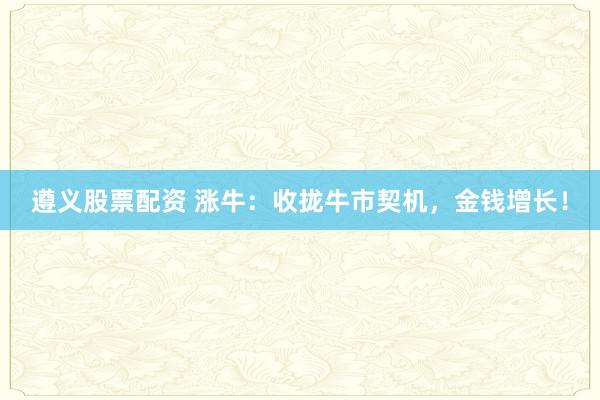遵义股票配资 涨牛:收拢牛市契机,金钱增长!