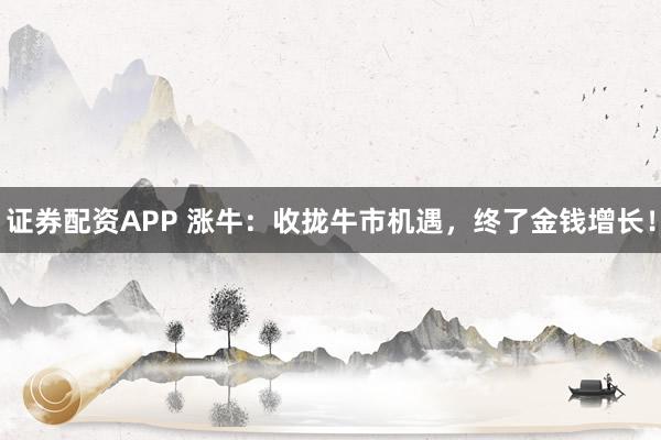 证券配资APP 涨牛：收拢牛市机遇，终了金钱增长！