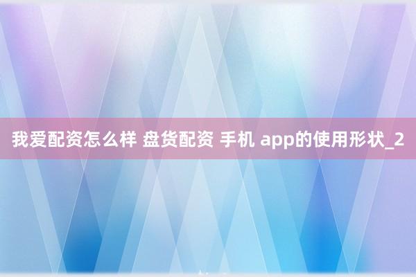 我爱配资怎么样 盘货配资 手机 app的使用形状_2