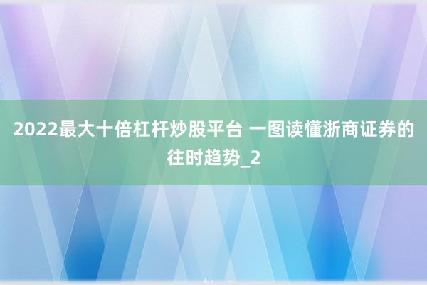 2022最大十倍杠杆炒股平台 一图读懂浙商证券的往时趋势_2