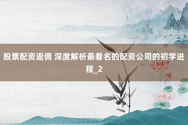 股票配资返佣 深度解析最着名的配资公司的初学进程_2