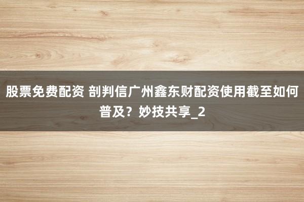 股票免费配资 剖判信广州鑫东财配资使用截至如何普及？妙技共享_2