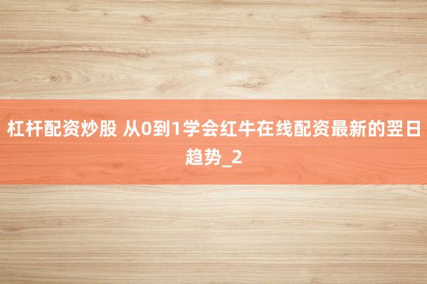 杠杆配资炒股 从0到1学会红牛在线配资最新的翌日趋势_2