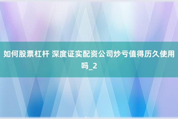 如何股票杠杆 深度证实配资公司炒亏值得历久使用吗_2