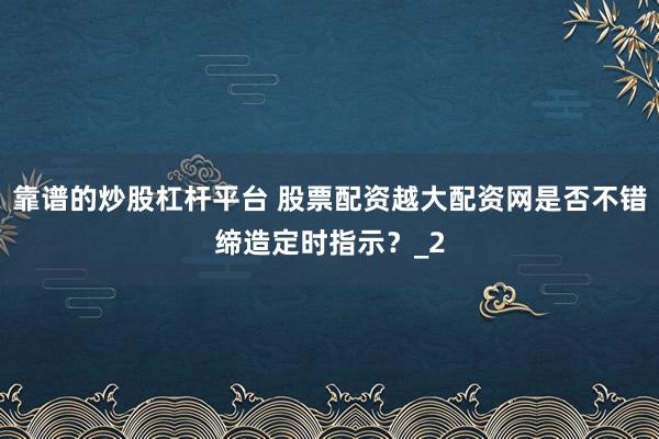 靠谱的炒股杠杆平台 股票配资越大配资网是否不错缔造定时指示？_2