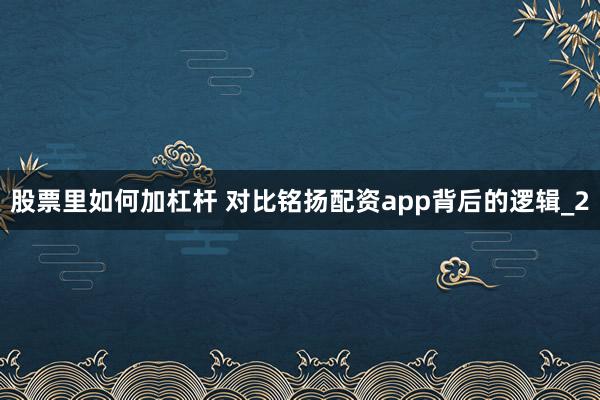 股票里如何加杠杆 对比铭扬配资app背后的逻辑_2