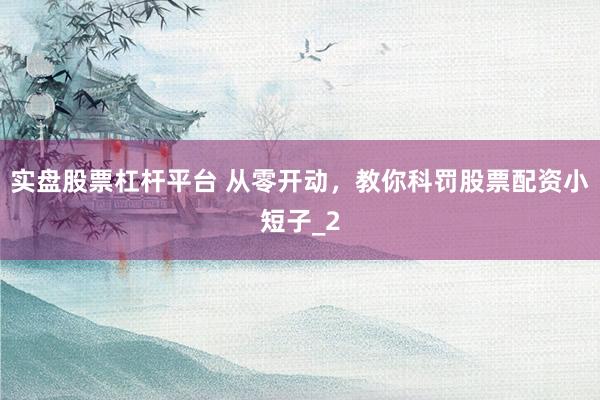 实盘股票杠杆平台 从零开动，教你科罚股票配资小短子_2