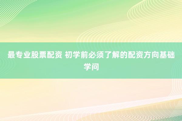 最专业股票配资 初学前必须了解的配资方向基础学问