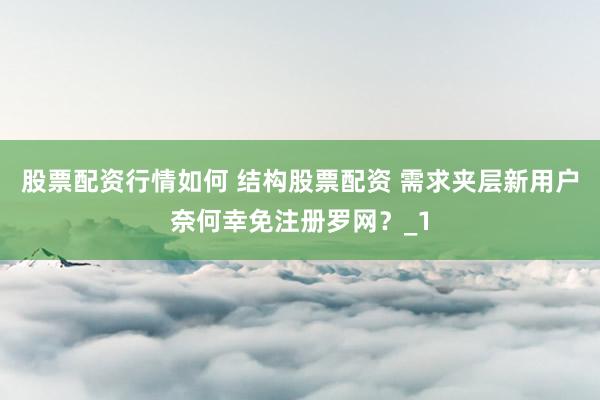 股票配资行情如何 结构股票配资 需求夹层新用户奈何幸免注册罗网？_1