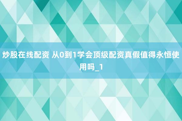 炒股在线配资 从0到1学会顶级配资真假值得永恒使用吗_1