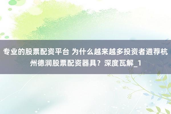 专业的股票配资平台 为什么越来越多投资者遴荐杭州德润股票配资器具？深度瓦解_1