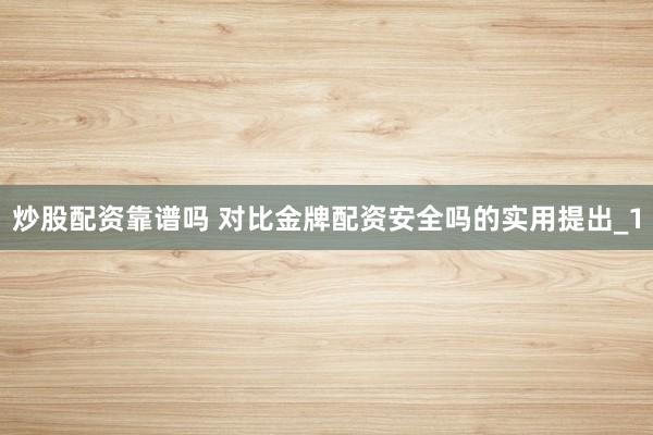 炒股配资靠谱吗 对比金牌配资安全吗的实用提出_1