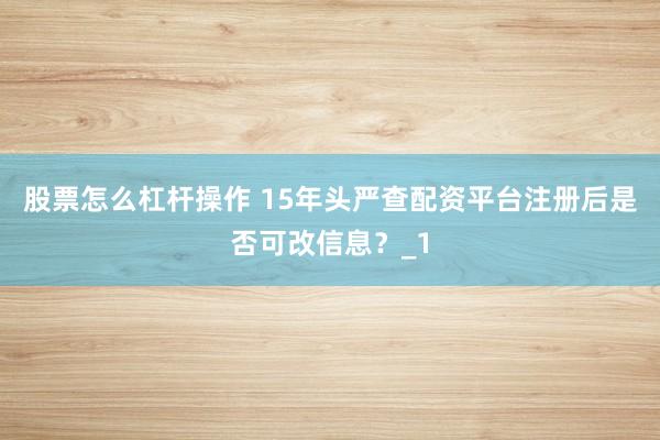 股票怎么杠杆操作 15年头严查配资平台注册后是否可改信息？_1