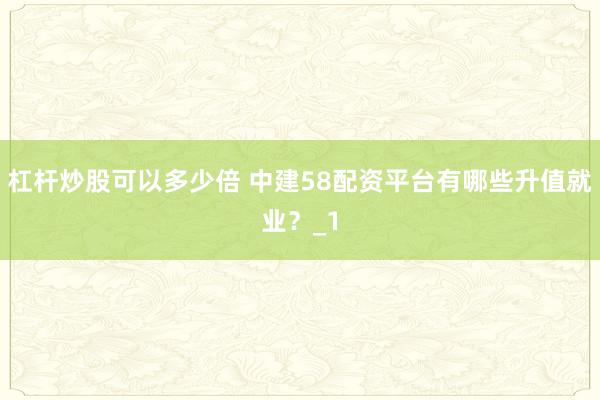 杠杆炒股可以多少倍 中建58配资平台有哪些升值就业?_1