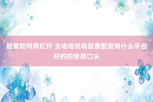 股票如何用杠杆 全场地说明股票配资用什么平台好的的使用口头