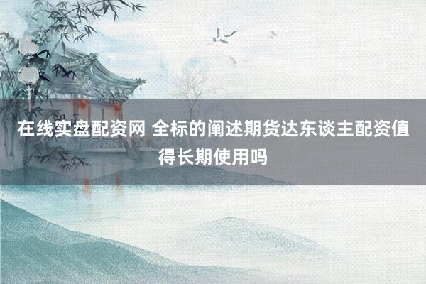 在线实盘配资网 全标的阐述期货达东谈主配资值得长期使用吗