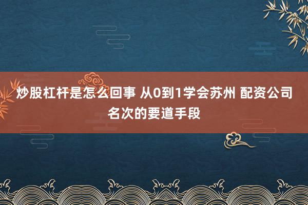 炒股杠杆是怎么回事 从0到1学会苏州 配资公司名次的要道手段