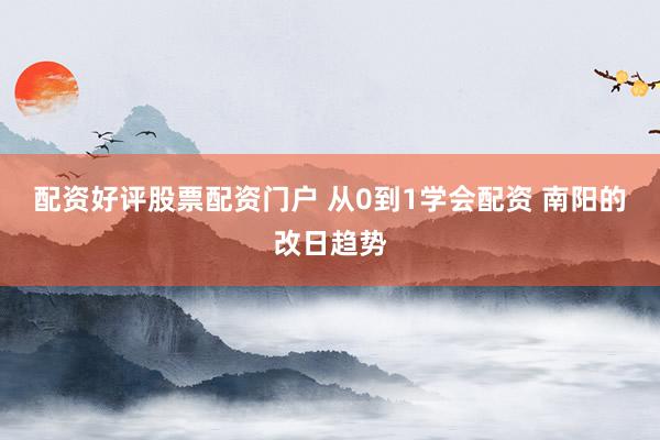 配资好评股票配资门户 从0到1学会配资 南阳的改日趋势