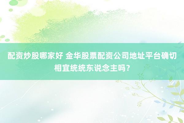 配资炒股哪家好 金华股票配资公司地址平台确切相宜统统东说念主吗？