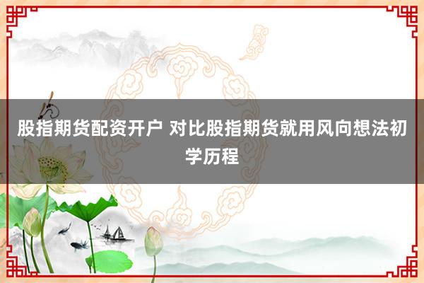 股指期货配资开户 对比股指期货就用风向想法初学历程