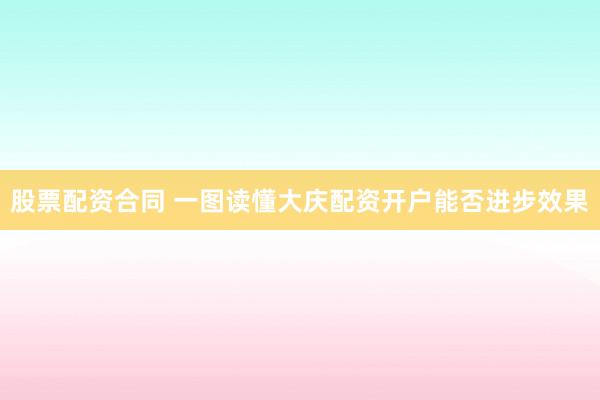 股票配资合同 一图读懂大庆配资开户能否进步效果