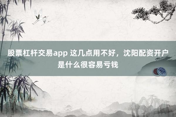 股票杠杆交易app 这几点用不好，沈阳配资开户是什么很容易亏钱