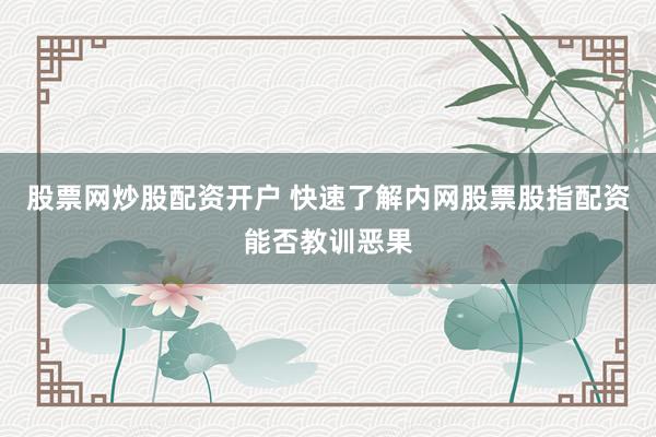 股票网炒股配资开户 快速了解内网股票股指配资能否教训恶果