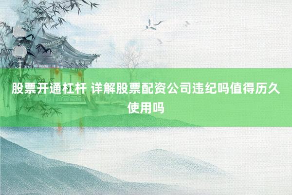 股票开通杠杆 详解股票配资公司违纪吗值得历久使用吗