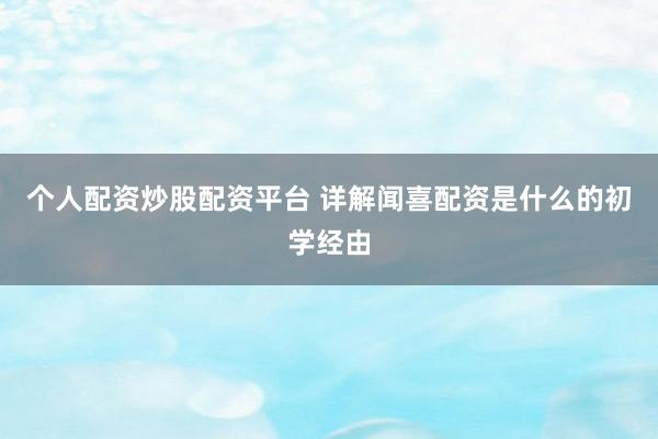 个人配资炒股配资平台 详解闻喜配资是什么的初学经由