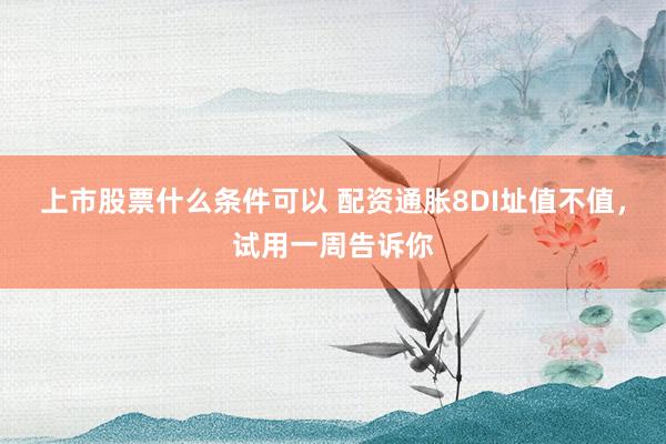 上市股票什么条件可以 配资通胀8DI址值不值，试用一周告诉你