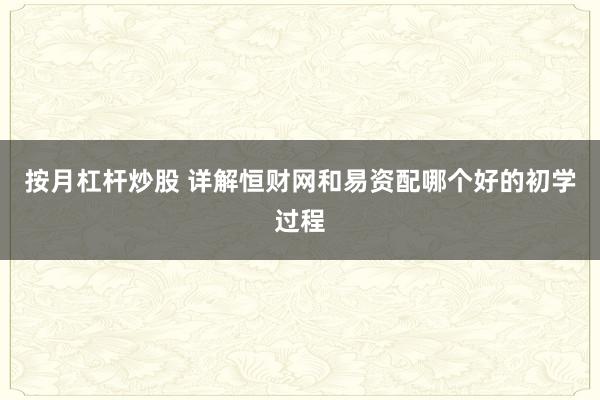 按月杠杆炒股 详解恒财网和易资配哪个好的初学过程