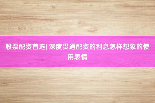 股票配资首选| 深度贯通配资的利息怎样想象的使用表情