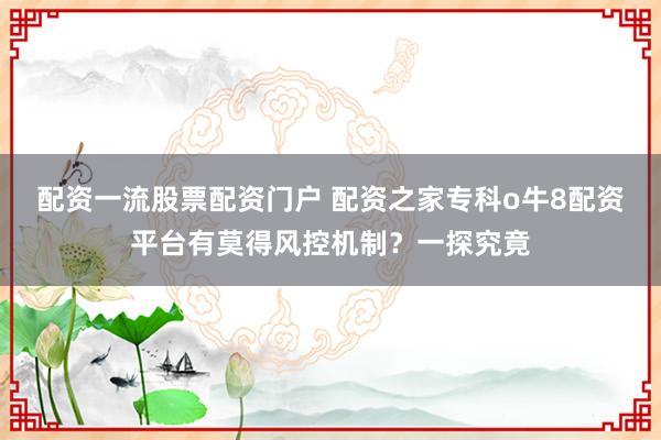 配资一流股票配资门户 配资之家专科o牛8配资平台有莫得风控机制？一探究竟