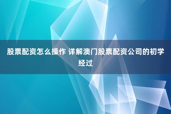 股票配资怎么操作 详解澳门股票配资公司的初学经过