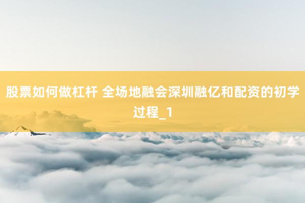 股票如何做杠杆 全场地融会深圳融亿和配资的初学过程_1