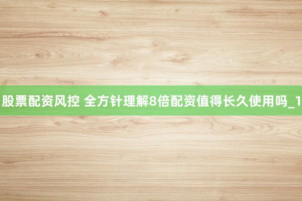 股票配资风控 全方针理解8倍配资值得长久使用吗_1