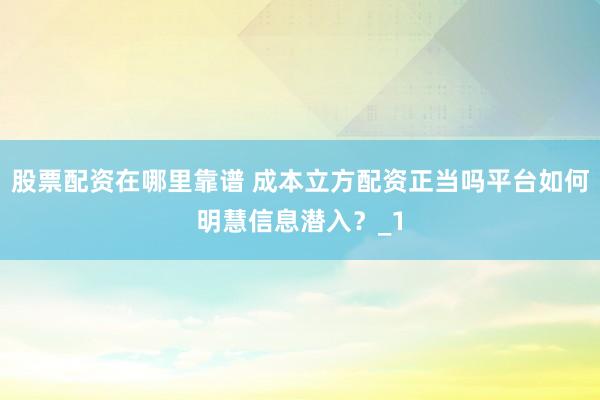 股票配资在哪里靠谱 成本立方配资正当吗平台如何明慧信息潜入？_1