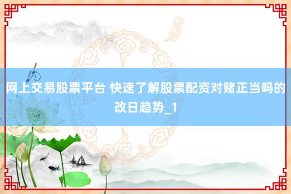 网上交易股票平台 快速了解股票配资对赌正当吗的改日趋势_1