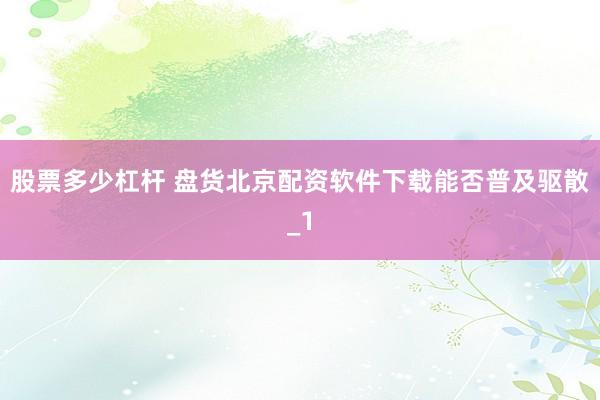 股票多少杠杆 盘货北京配资软件下载能否普及驱散_1