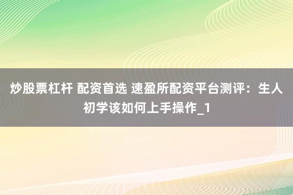 炒股票杠杆 配资首选 速盈所配资平台测评：生人初学该如何上手操作_1