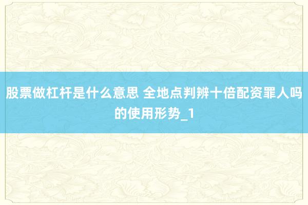 股票做杠杆是什么意思 全地点判辨十倍配资罪人吗的使用形势_1