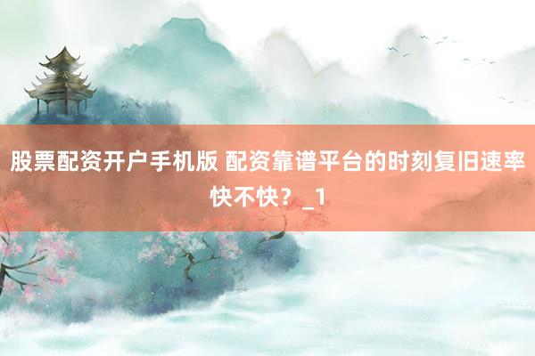 股票配资开户手机版 配资靠谱平台的时刻复旧速率快不快？_1