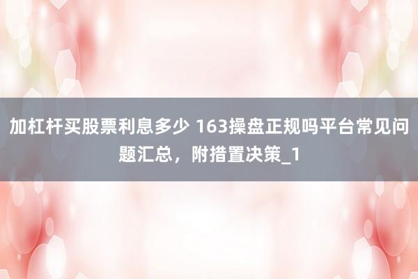 加杠杆买股票利息多少 163操盘正规吗平台常见问题汇总,附措置决策_1