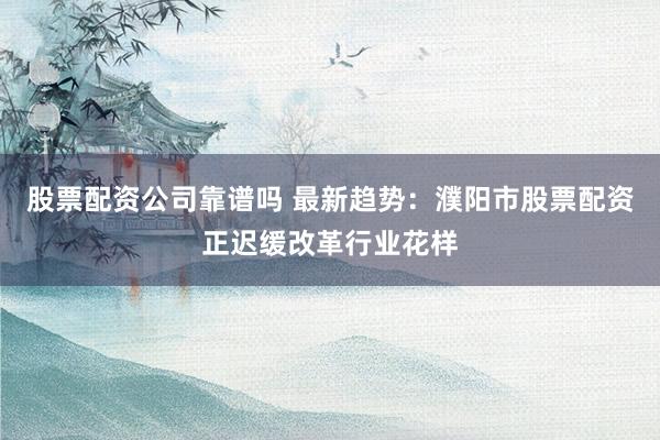 股票配资公司靠谱吗 最新趋势：濮阳市股票配资正迟缓改革行业花样