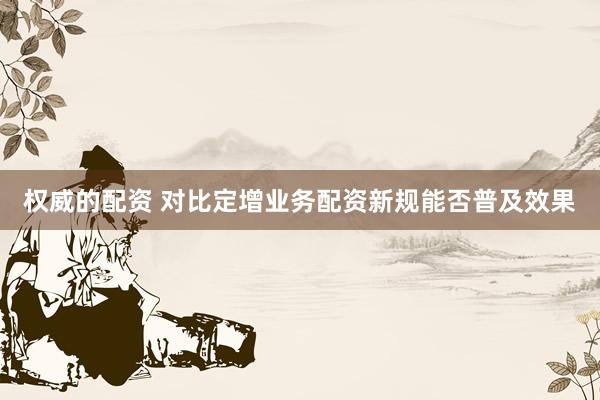 权威的配资 对比定增业务配资新规能否普及效果